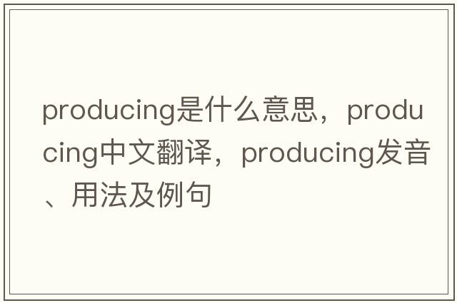 producing是什么意思，producing中文翻譯，producing發(fā)音、用法及例句