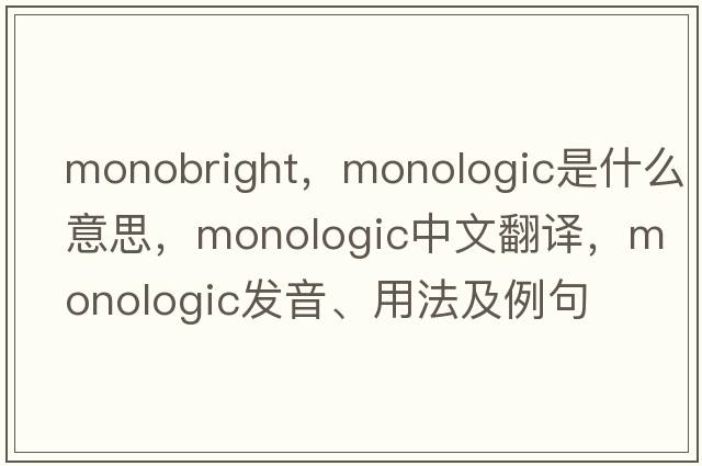 monobright，monologic是什么意思，monologic中文翻譯，monologic發(fā)音、用法及例句