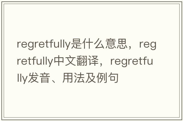 regretfully是什么意思，regretfully中文翻譯，regretfully發(fā)音、用法及例句