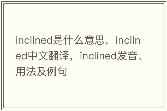 inclined是什么意思，inclined中文翻譯，inclined發(fā)音、用法及例句