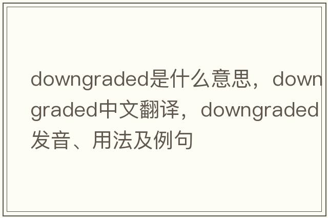 downgraded是什么意思，downgraded中文翻譯，downgraded發(fā)音、用法及例句