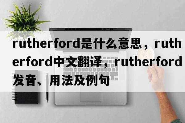 rutherford是什么意思，rutherford中文翻譯，rutherford發(fā)音、用法及例句