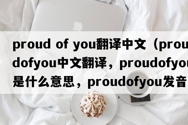 proud of you翻譯中文（proudofyou中文翻譯，proudofyou是什么意思，proudofyou發(fā)音、用法及例句）