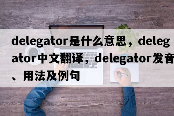 delegator是什么意思，delegator中文翻譯，delegator發(fā)音、用法及例句