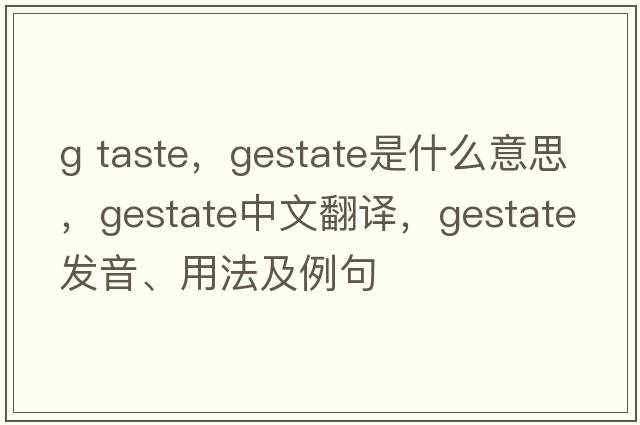 g taste，gestate是什么意思，gestate中文翻譯，gestate發(fā)音、用法及例句