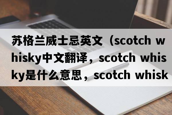蘇格蘭威士忌英文（scotch whisky中文翻譯，scotch whisky是什么意思，scotch whisky發(fā)音、用法及例句）