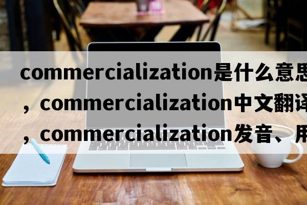 commercialization是什么意思，commercialization中文翻譯，commercialization發(fā)音、用法及例句