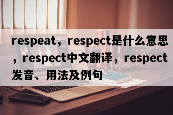 respeat，respect是什么意思，respect中文翻譯，respect發(fā)音、用法及例句