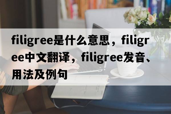 filigree是什么意思，filigree中文翻譯，filigree發(fā)音、用法及例句