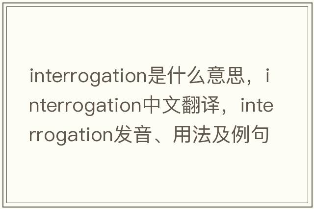 interrogation是什么意思，interrogation中文翻譯，interrogation發(fā)音、用法及例句