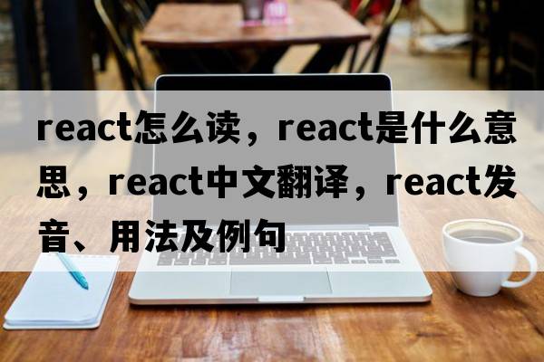 react怎么讀，react是什么意思，react中文翻譯，react發(fā)音、用法及例句