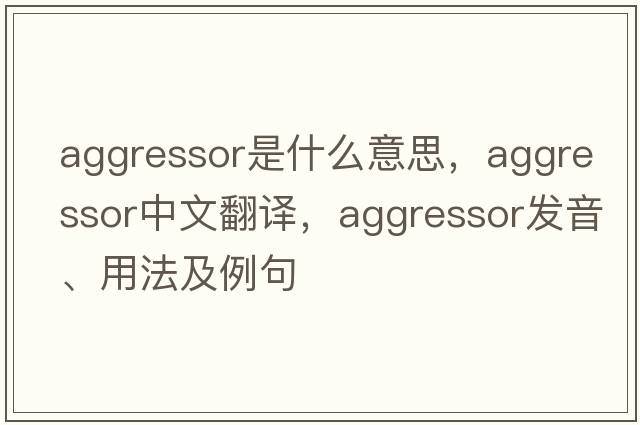 aggressor是什么意思，aggressor中文翻譯，aggressor發(fā)音、用法及例句