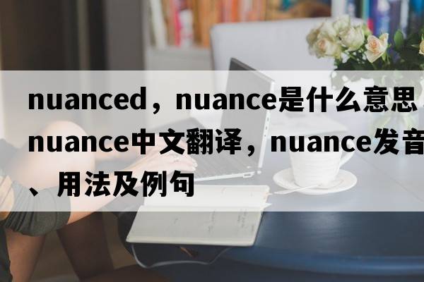 nuanced，nuance是什么意思，nuance中文翻譯，nuance發(fā)音、用法及例句