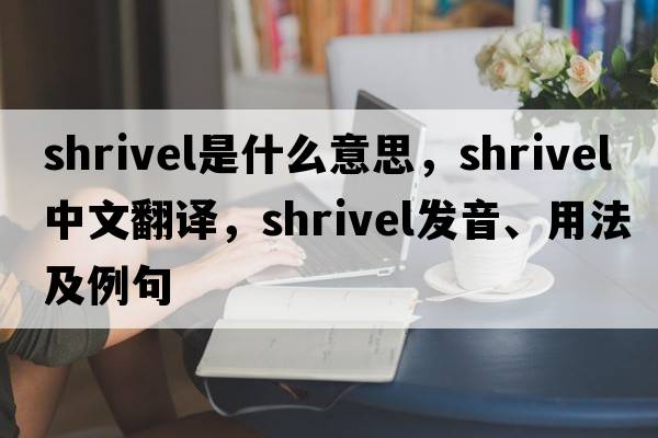shrivel是什么意思，shrivel中文翻譯，shrivel發(fā)音、用法及例句