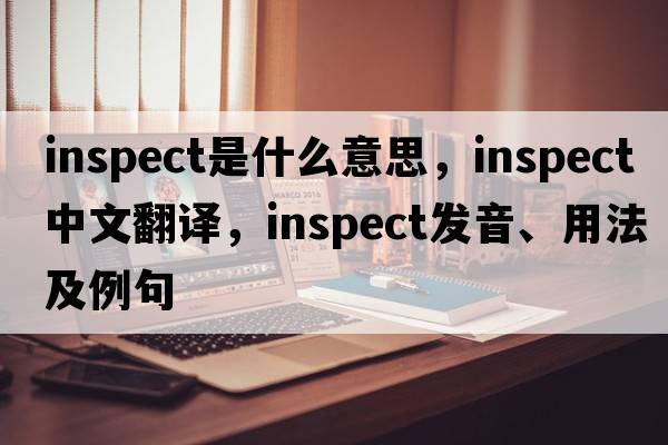 inspect是什么意思，inspect中文翻譯，inspect發(fā)音、用法及例句