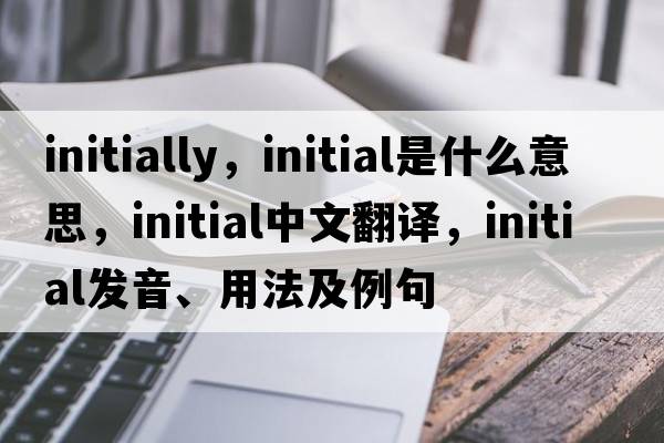 initially，initial是什么意思，initial中文翻譯，initial發(fā)音、用法及例句