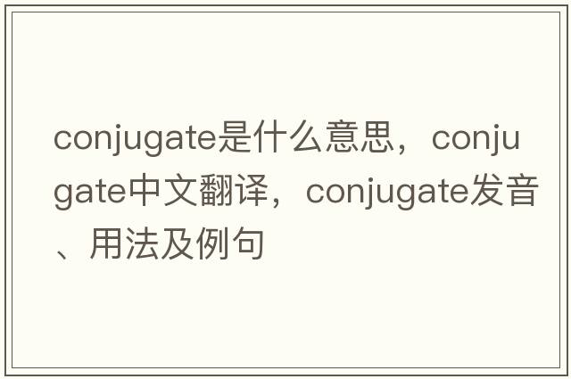 conjugate是什么意思，conjugate中文翻譯，conjugate發(fā)音、用法及例句