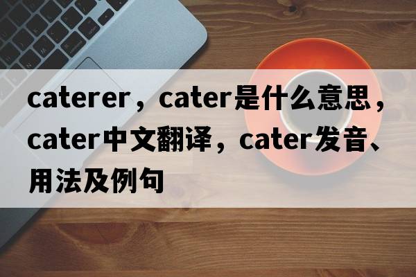 caterer，cater是什么意思，cater中文翻譯，cater發(fā)音、用法及例句