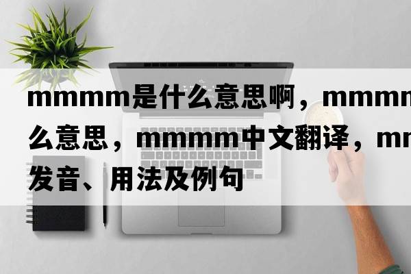 mmmm是什么意思啊，mmmm是什么意思，mmmm中文翻譯，mmmm發(fā)音、用法及例句