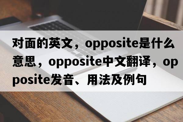 對面的英文，opposite是什么意思，opposite中文翻譯，opposite發(fā)音、用法及例句