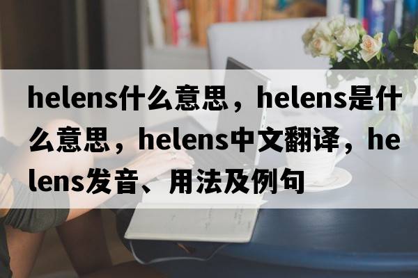 helens什么意思，Helens是什么意思，Helens中文翻譯，Helens發(fā)音、用法及例句