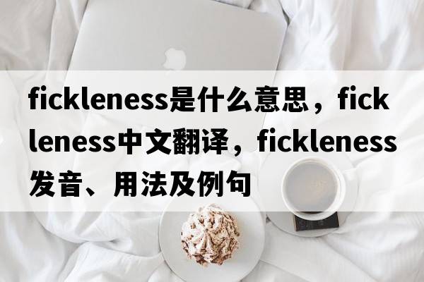 fickleness是什么意思，fickleness中文翻譯，fickleness發(fā)音、用法及例句