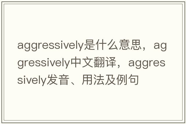 aggressively是什么意思，aggressively中文翻譯，aggressively發(fā)音、用法及例句