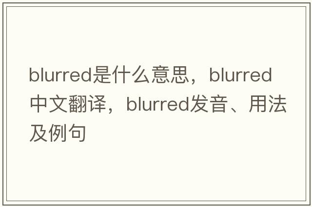 blurred是什么意思，blurred中文翻譯，blurred發(fā)音、用法及例句