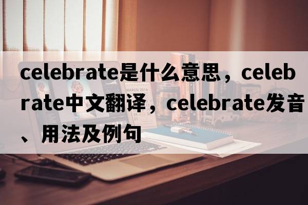 celebrate是什么意思，celebrate中文翻譯，celebrate發(fā)音、用法及例句