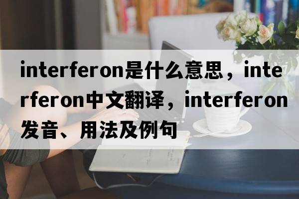interferon是什么意思，interferon中文翻譯，interferon發(fā)音、用法及例句