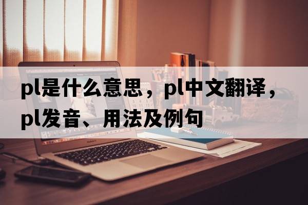 PL是什么意思，PL中文翻譯，PL發(fā)音、用法及例句