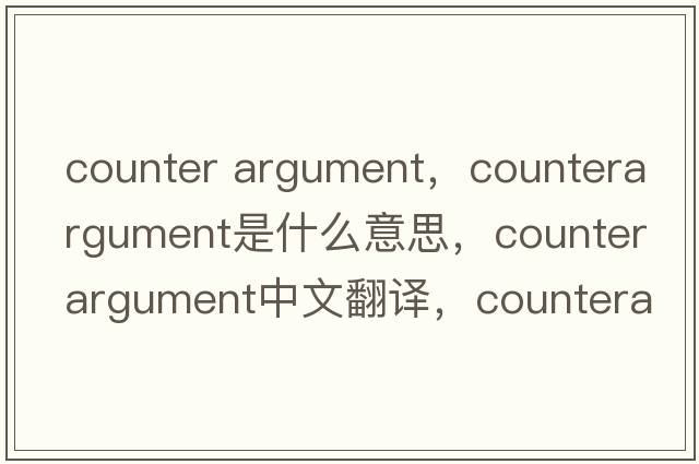 counter argument，counterargument是什么意思，counterargument中文翻譯，counterargument發(fā)音、用法及例句