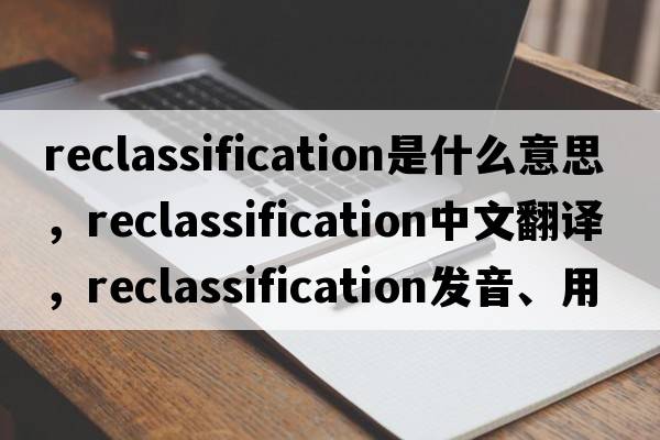 reclassification是什么意思，reclassification中文翻譯，reclassification發(fā)音、用法及例句