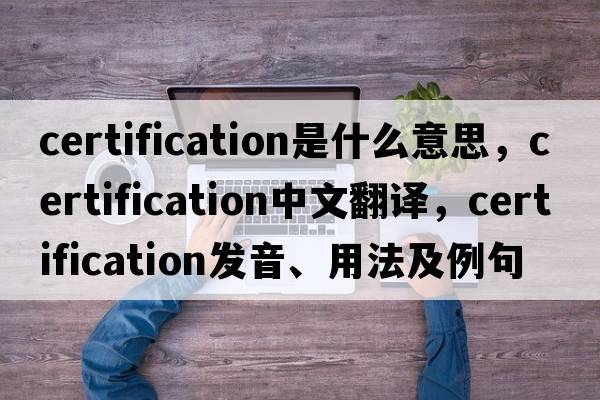 certification是什么意思，certification中文翻譯，certification發(fā)音、用法及例句