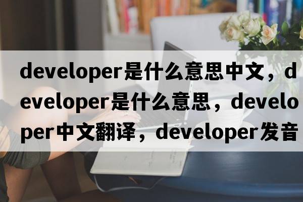 developer是什么意思中文，developer是什么意思，developer中文翻譯，developer發(fā)音、用法及例句