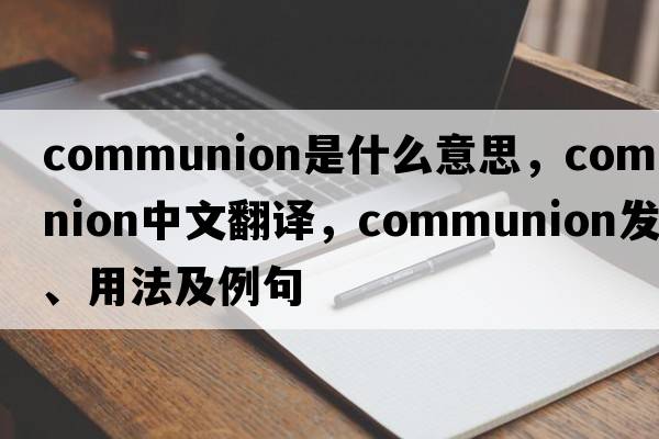 Communion是什么意思，Communion中文翻譯，Communion發(fā)音、用法及例句