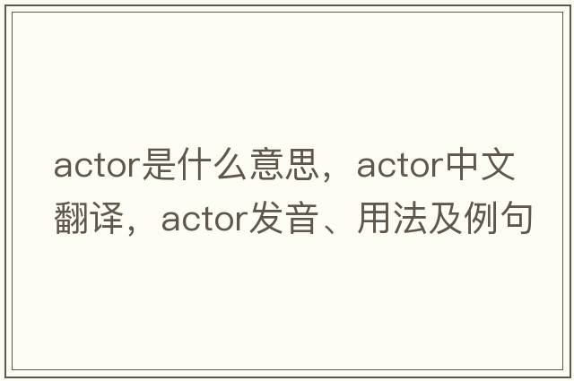 actor是什么意思，actor中文翻譯，actor發(fā)音、用法及例句