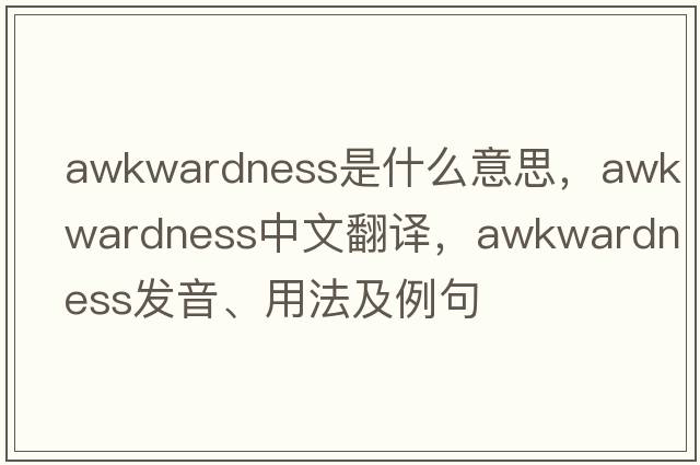 awkwardness是什么意思，awkwardness中文翻譯，awkwardness發(fā)音、用法及例句