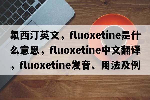 氟西汀英文，fluoxetine是什么意思，fluoxetine中文翻譯，fluoxetine發(fā)音、用法及例句
