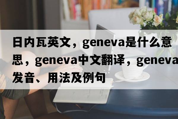 日內(nèi)瓦英文，Geneva是什么意思，Geneva中文翻譯，Geneva發(fā)音、用法及例句