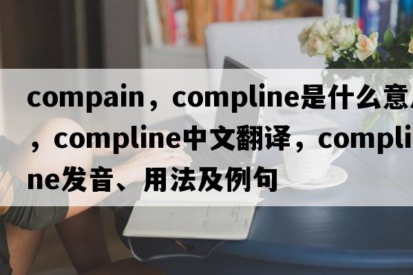 compain，compline是什么意思，compline中文翻譯，compline發(fā)音、用法及例句