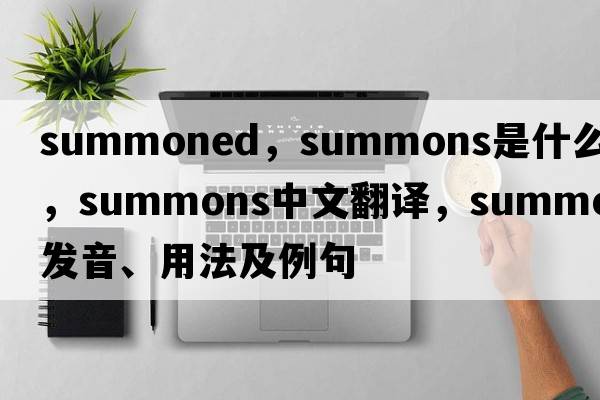 summoned，summons是什么意思，summons中文翻譯，summons發(fā)音、用法及例句