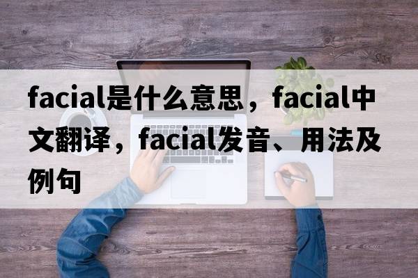 facial是什么意思，facial中文翻譯，facial發(fā)音、用法及例句