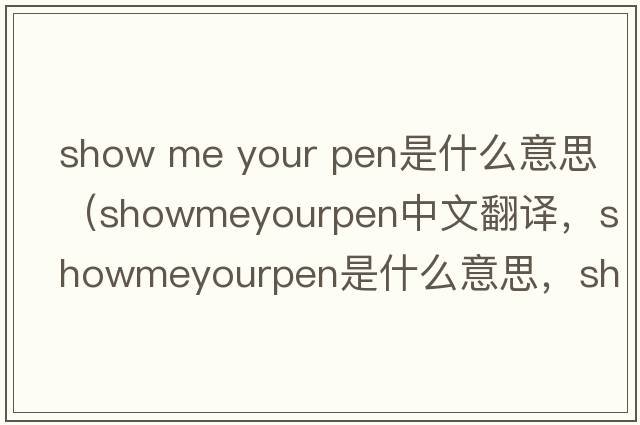 show me your pen是什么意思（showmeyourpen中文翻譯，showmeyourpen是什么意思，showmeyourpen發(fā)音、用法及例句）