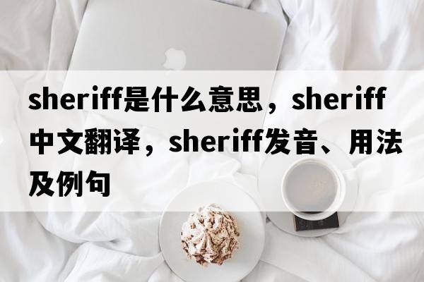 sheriff是什么意思，sheriff中文翻譯，sheriff發(fā)音、用法及例句