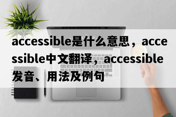 accessible是什么意思，accessible中文翻譯，accessible發(fā)音、用法及例句