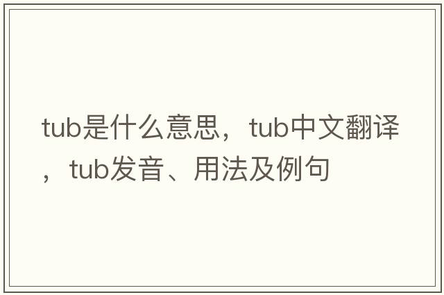 tub是什么意思，tub中文翻譯，tub發(fā)音、用法及例句
