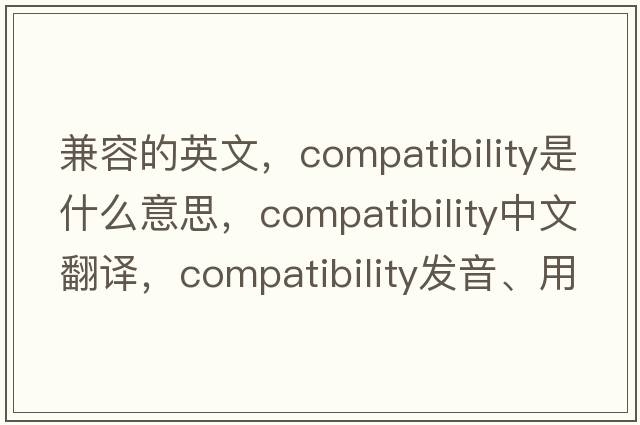 兼容的英文，compatibility是什么意思，compatibility中文翻譯，compatibility發(fā)音、用法及例句
