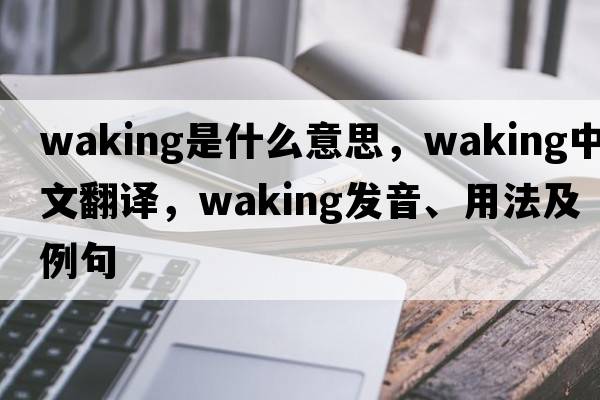 waking是什么意思，waking中文翻譯，waking發(fā)音、用法及例句