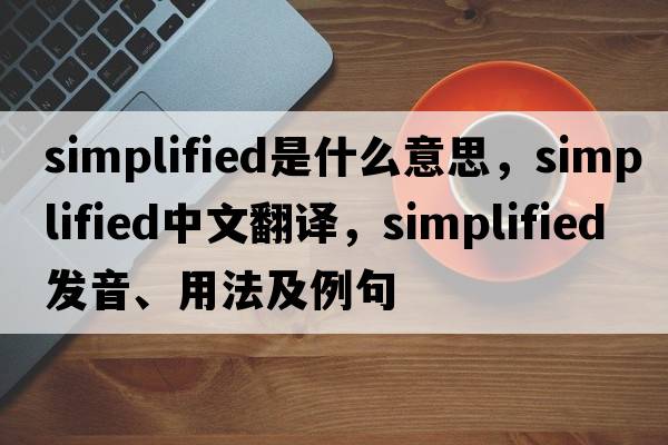 simplified是什么意思，simplified中文翻譯，simplified發(fā)音、用法及例句